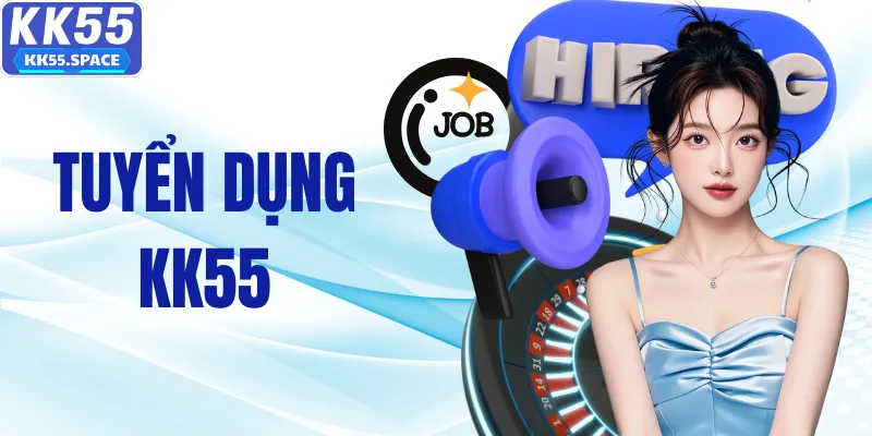 Tuyển Dụng KK55 - Thu Nhập Không Giới Hạn Cho Ứng Viên 2026
